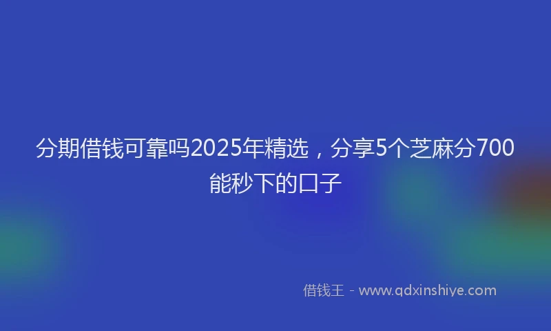 分期借钱可靠吗2025年精选，分享5个芝麻分700能秒下的口子