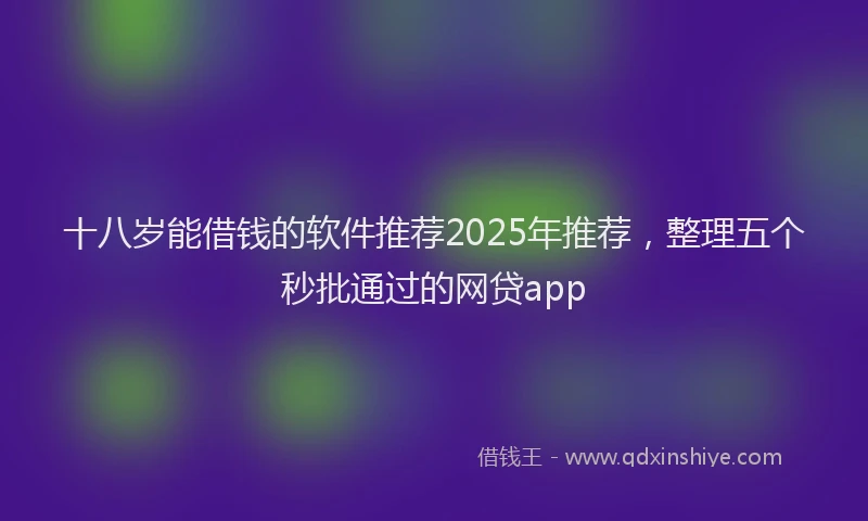 十八岁能借钱的软件推荐2025年推荐，整理五个秒批通过的网贷app