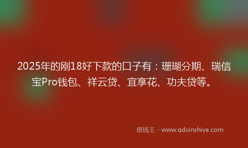2025年的刚18好下款的口子有：珊瑚分期、瑞信宝Pro钱包、祥云贷、宜享花、功夫贷等。