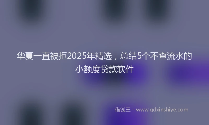 华夏一直被拒2025年精选，总结5个不查流水的小额度贷款软件