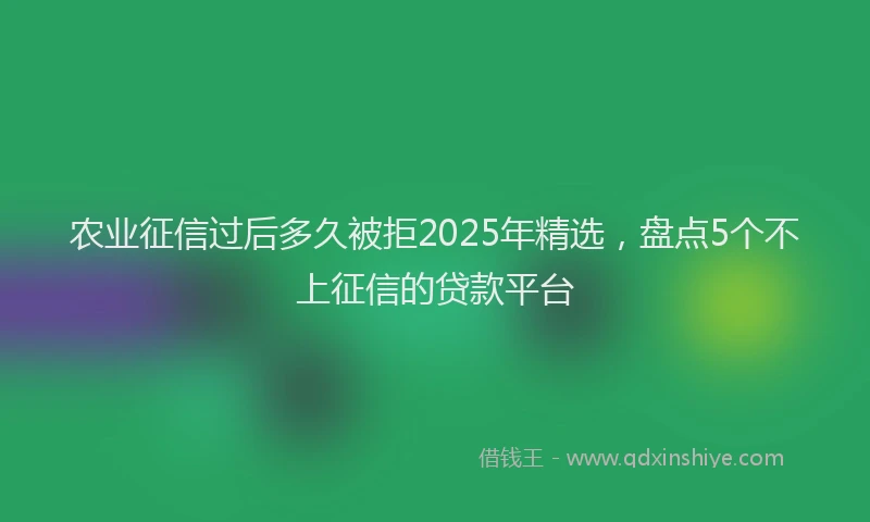 农业征信过后多久被拒2025年精选，盘点5个不上征信的贷款平台
