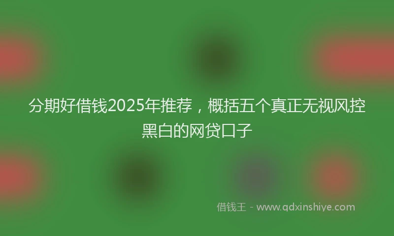 分期好借钱2025年推荐，概括五个真正无视风控黑白的网贷口子