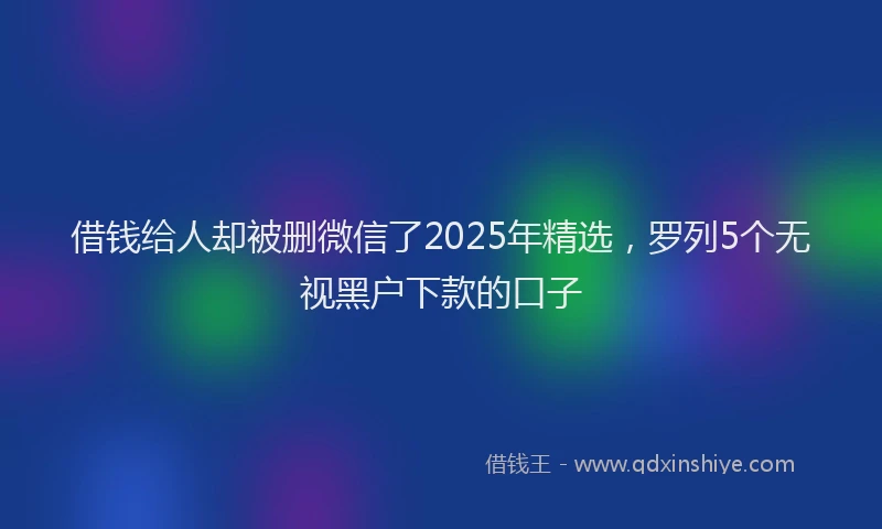 借钱给人却被删微信了2025年精选，罗列5个无视黑户下款的口子