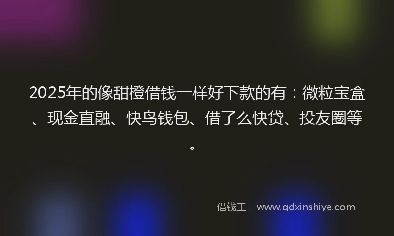 2025年的像甜橙借钱一样好下款的有：微粒宝盒、现金直融、快鸟钱包、借了么快贷、投友圈等。