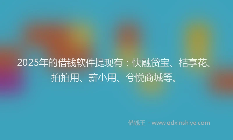 2025年的借钱软件提现有：快融贷宝、桔享花、拍拍用、薪小用、兮悦商城等。