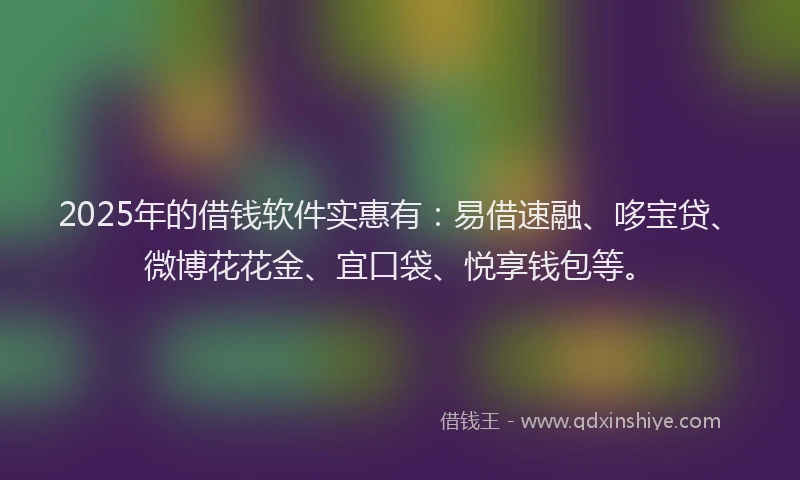 2025年的借钱软件实惠有：易借速融、哆宝贷、微博花花金、宜口袋、悦享钱包等。