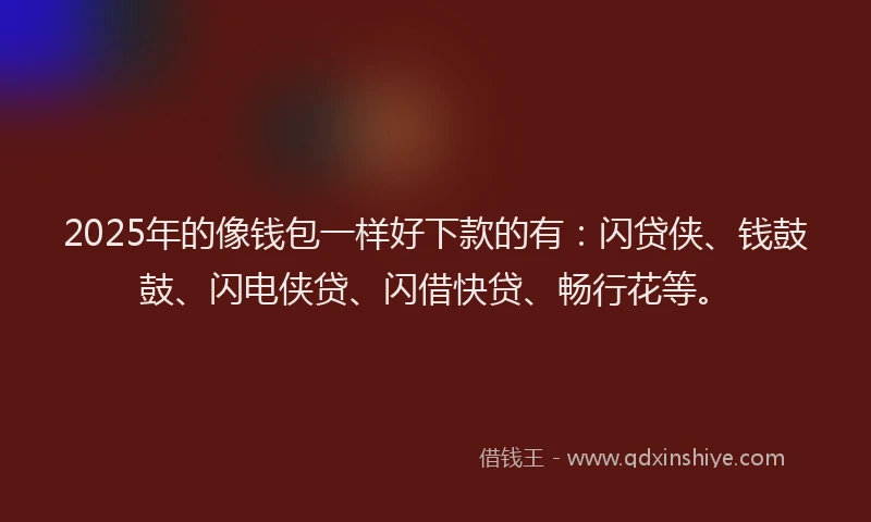 2025年的像钱包一样好下款的有：闪贷侠、钱鼓鼓、闪电侠贷、闪借快贷、畅行花等。
