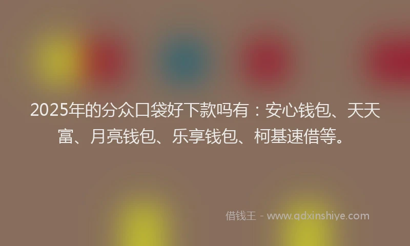 2025年的分众口袋好下款吗有：安心钱包、天天富、月亮钱包、乐享钱包、柯基速借等。