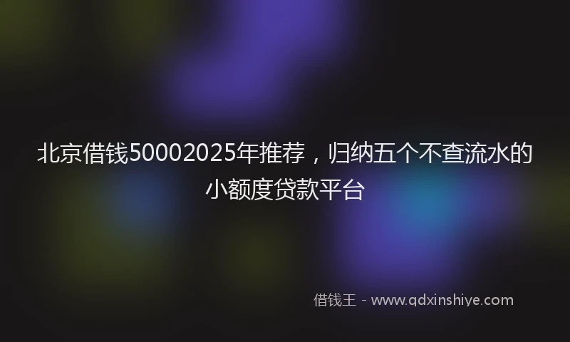 北京借钱50002025年推荐，归纳五个不查流水的小额度贷款平台