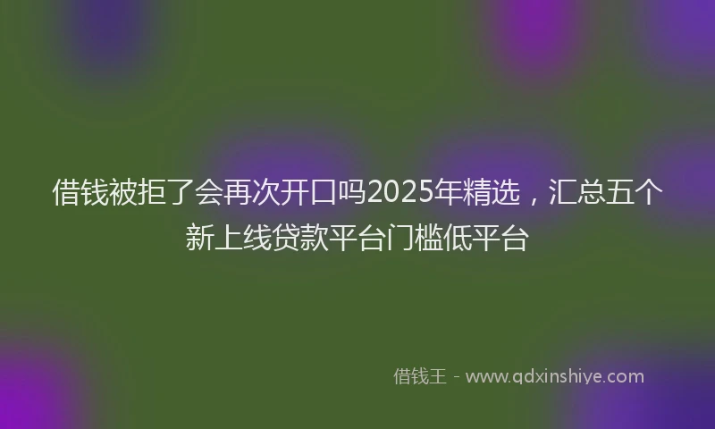 借钱被拒了会再次开口吗2025年精选，汇总五个新上线贷款平台门槛低平台