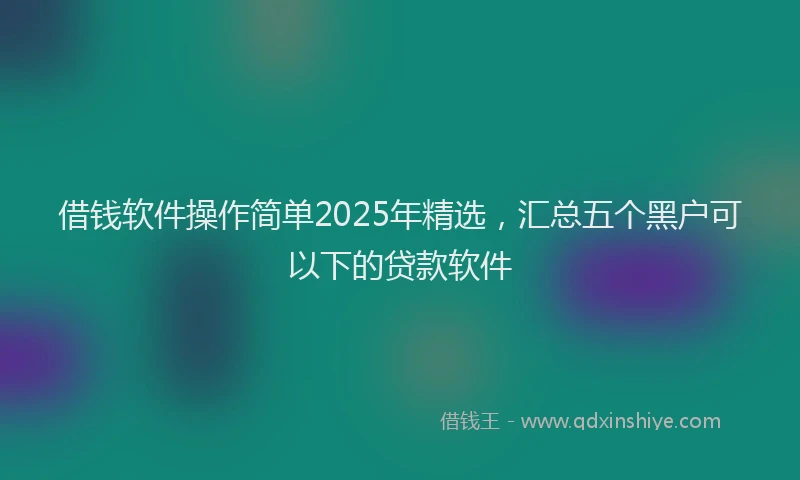 借钱软件操作简单2025年精选，汇总五个黑户可以下的贷款软件
