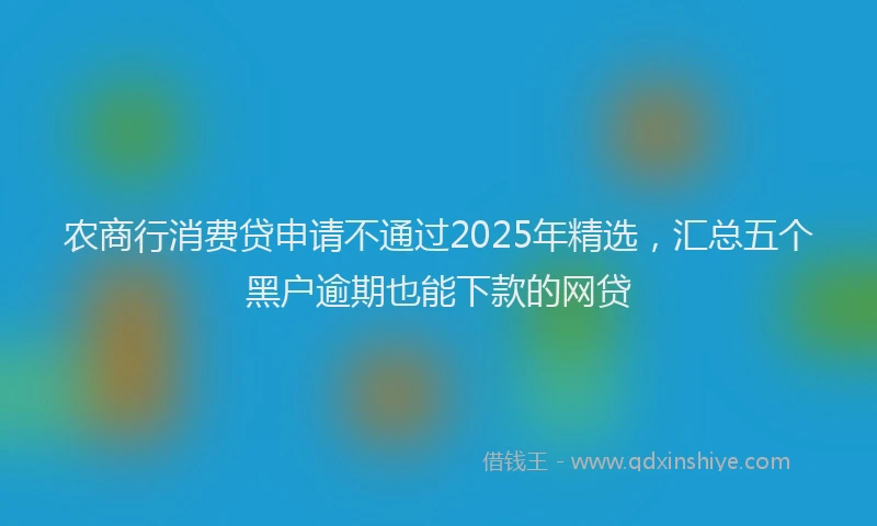 农商行消费贷申请不通过2025年精选，汇总五个黑户逾期也能下款的网贷
