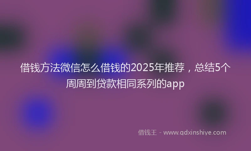 借钱方法微信怎么借钱的2025年推荐，总结5个周周到贷款相同系列的app