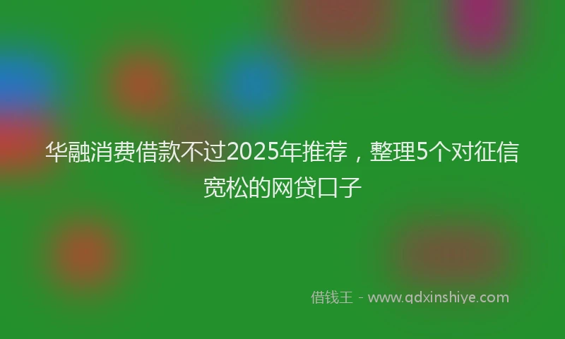 华融消费借款不过2025年推荐，整理5个对征信宽松的网贷口子