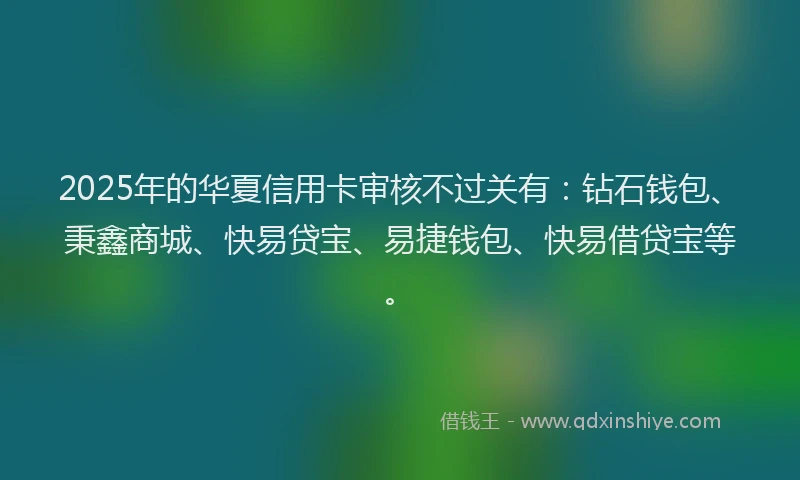 2025年的华夏信用卡审核不过关有：钻石钱包、秉鑫商城、快易贷宝、易捷钱包、快易借贷宝等。