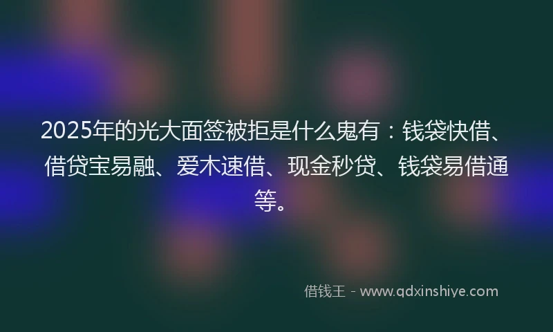 2025年的光大面签被拒是什么鬼有：钱袋快借、借贷宝易融、爱木速借、现金秒贷、钱袋易借通等。