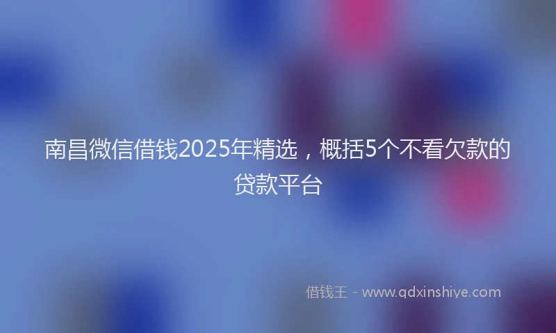 南昌微信借钱2025年精选，概括5个不看欠款的贷款平台