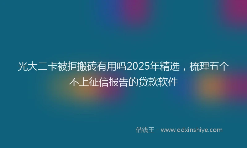 光大二卡被拒搬砖有用吗2025年精选，梳理五个不上征信报告的贷款软件
