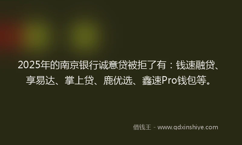 2025年的南京银行诚意贷被拒了有：钱速融贷、享易达、掌上贷、鹿优选、鑫速Pro钱包等。