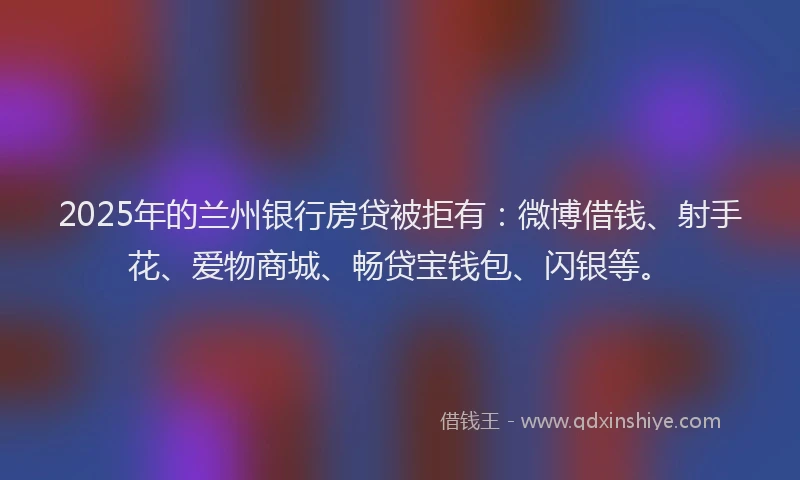 2025年的兰州银行房贷被拒有：微博借钱、射手花、爱物商城、畅贷宝钱包、闪银等。