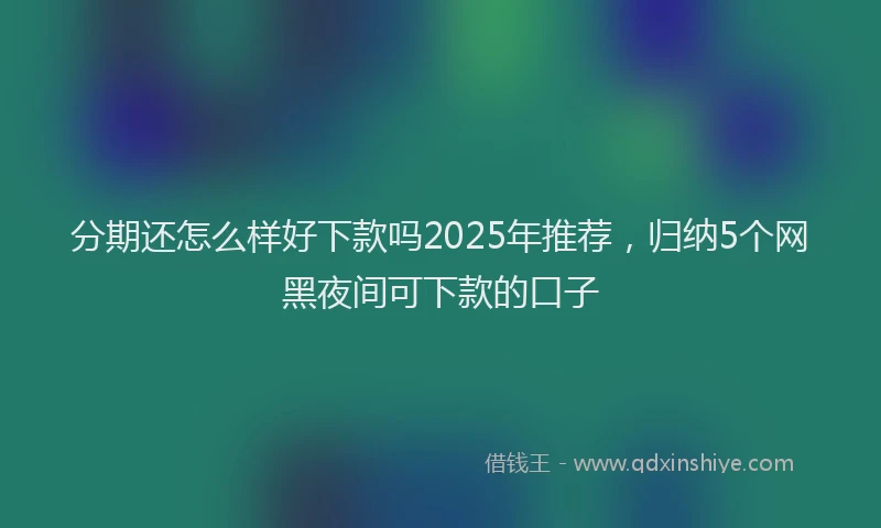 分期还怎么样好下款吗2025年推荐，归纳5个网黑夜间可下款的口子