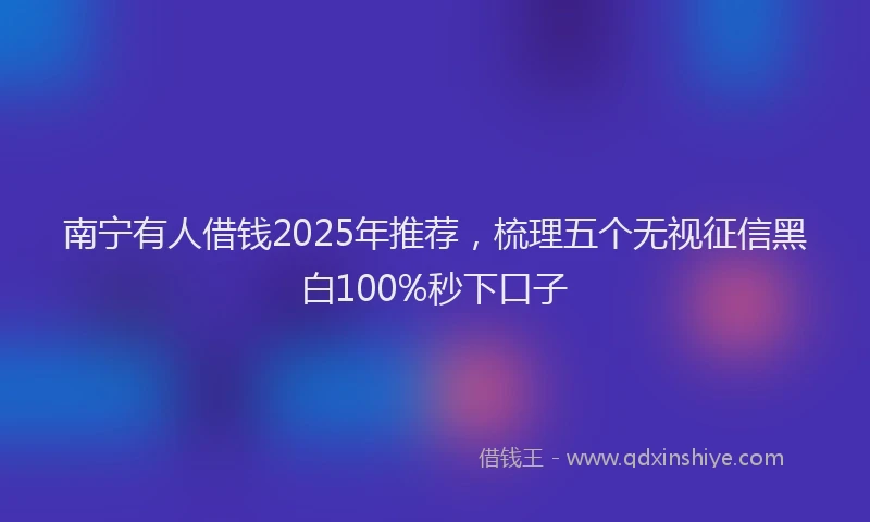 南宁有人借钱2025年推荐，梳理五个无视征信黑白100%秒下口子