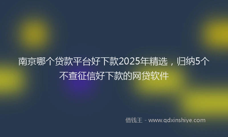 南京哪个贷款平台好下款2025年精选，归纳5个不查征信好下款的网贷软件