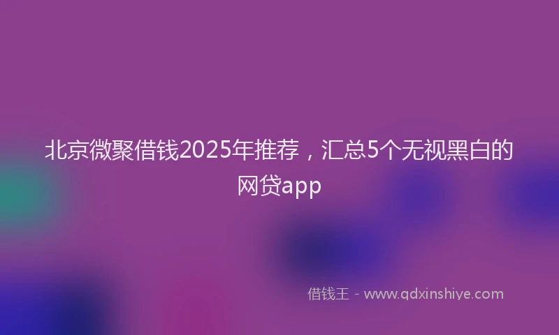 北京微聚借钱2025年推荐，汇总5个无视黑白的网贷app