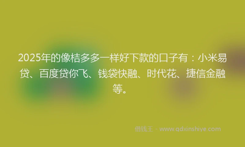 2025年的像桔多多一样好下款的口子有：小米易贷、百度贷你飞、钱袋快融、时代花、捷信金融等。