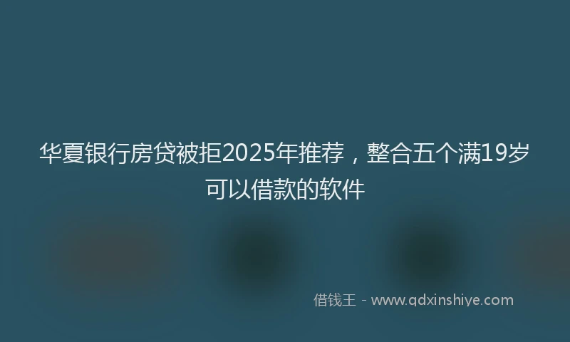 华夏银行房贷被拒2025年推荐，整合五个满19岁可以借款的软件