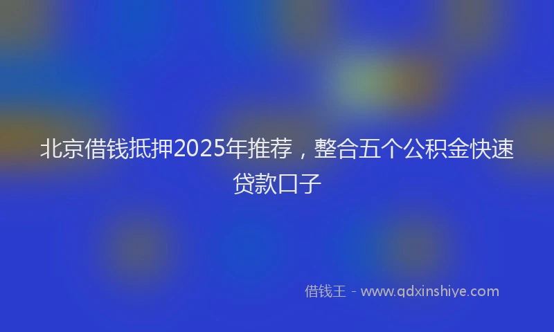 北京借钱抵押2025年推荐，整合五个公积金快速贷款口子