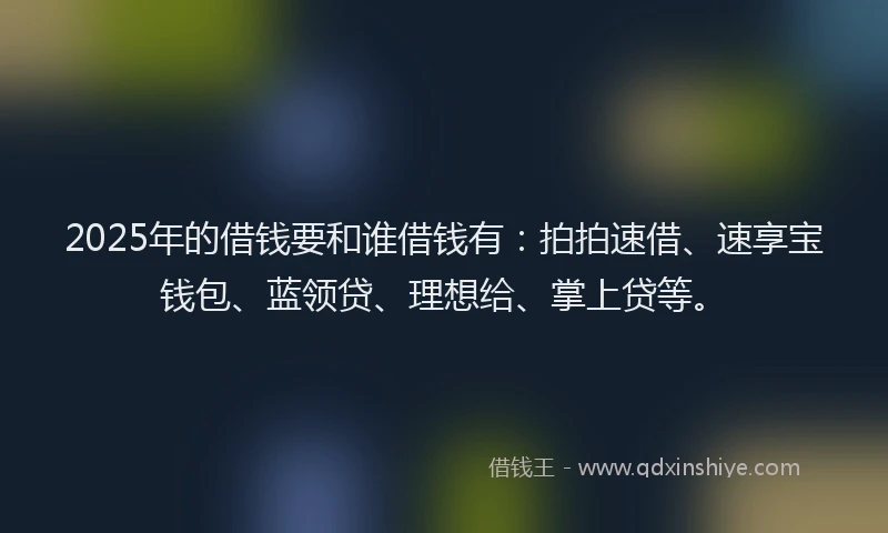 2025年的借钱要和谁借钱有：拍拍速借、速享宝钱包、蓝领贷、理想给、掌上贷等。