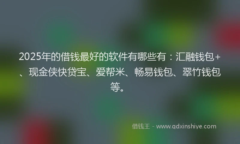 2025年的借钱最好的软件有哪些有：汇融钱包+、现金侠快贷宝、爱帮米、畅易钱包、翠竹钱包等。