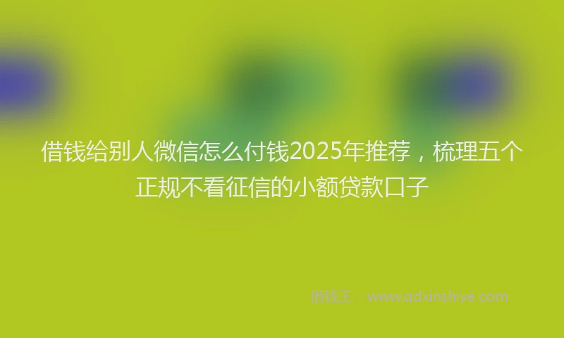 借钱给别人微信怎么付钱2025年推荐，梳理五个正规不看征信的小额贷款口子