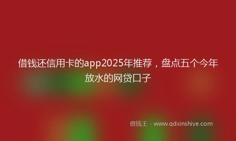 借钱还信用卡的app2025年推荐，盘点五个今年放水的网贷口子