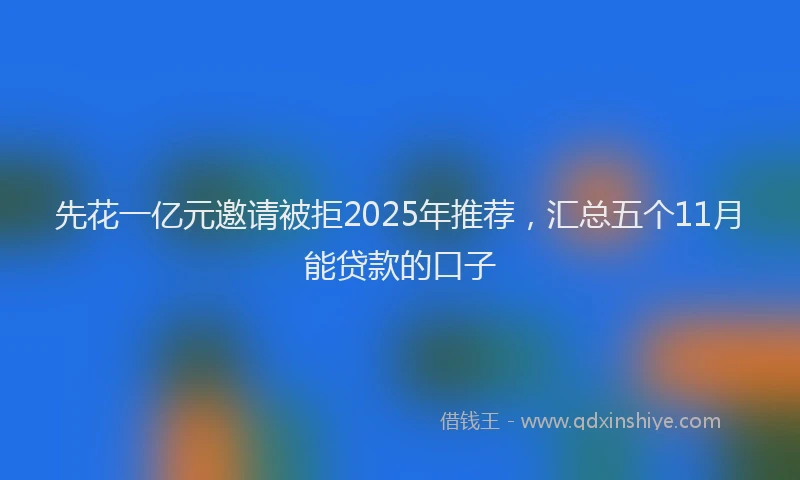 先花一亿元邀请被拒2025年推荐，汇总五个11月能贷款的口子