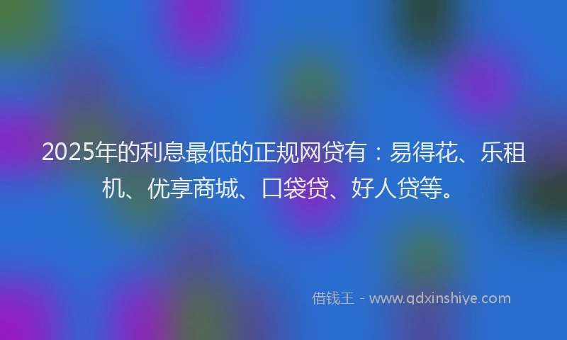 2025年的利息最低的正规网贷有：易得花、乐租机、优享商城、口袋贷、好人贷等。