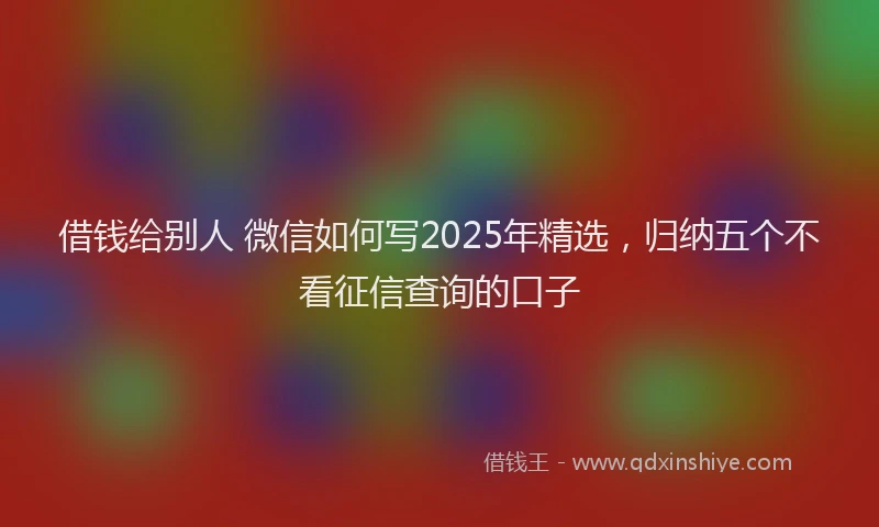 借钱给别人 微信如何写2025年精选，归纳五个不看征信查询的口子