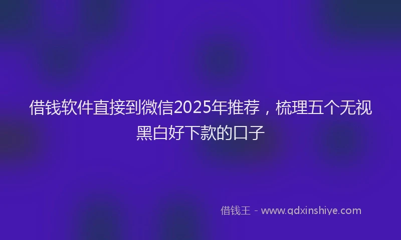 借钱软件直接到微信2025年推荐，梳理五个无视黑白好下款的口子