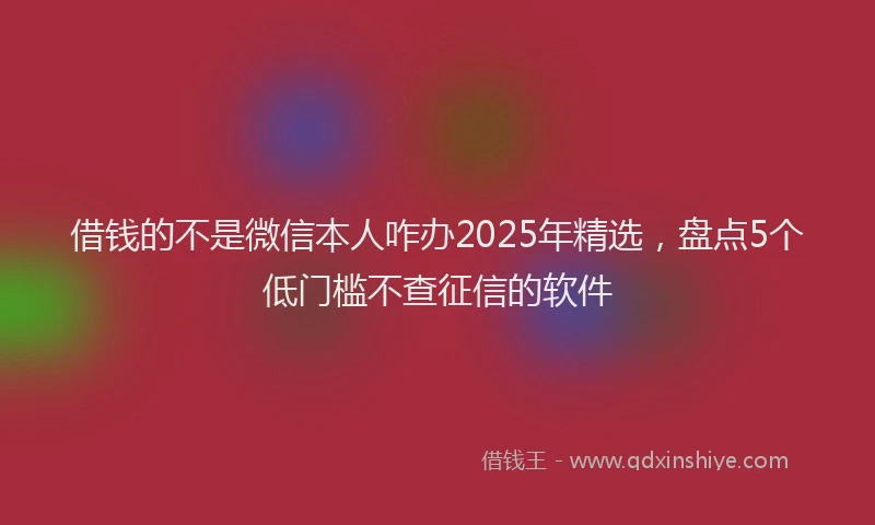 借钱的不是微信本人咋办2025年精选，盘点5个低门槛不查征信的软件