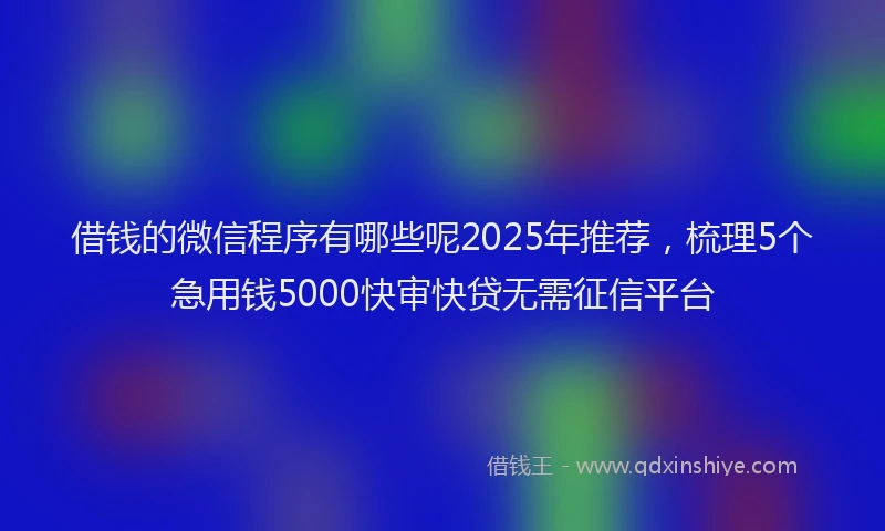 借钱的微信程序有哪些呢2025年推荐，梳理5个急用钱5000快审快贷无需征信平台