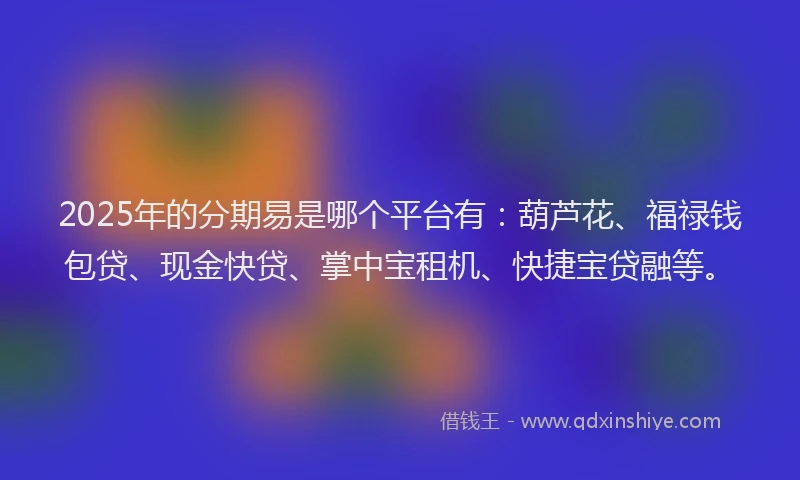2025年的分期易是哪个平台有：葫芦花、福禄钱包贷、现金快贷、掌中宝租机、快捷宝贷融等。