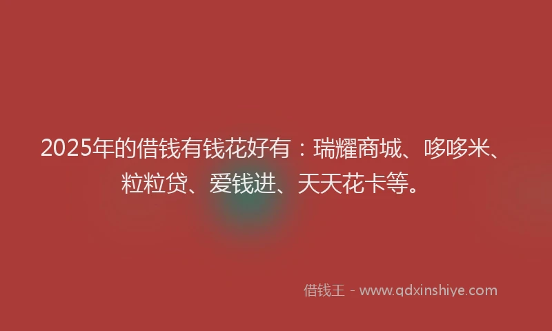2025年的借钱有钱花好有：瑞耀商城、哆哆米、粒粒贷、爱钱进、天天花卡等。