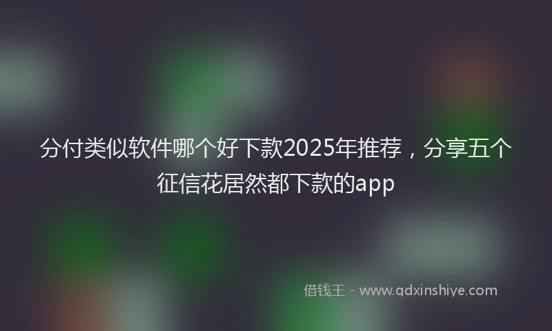 分付类似软件哪个好下款2025年推荐，分享五个征信花居然都下款的app
