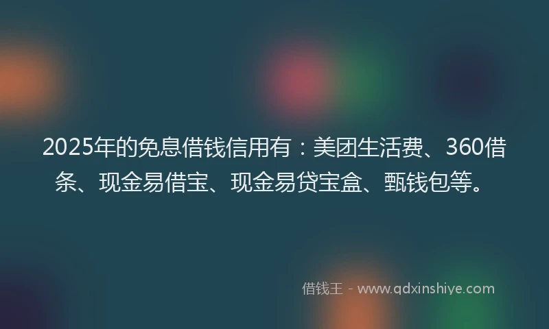 2025年的免息借钱信用有：美团生活费、360借条、现金易借宝、现金易贷宝盒、甄钱包等。