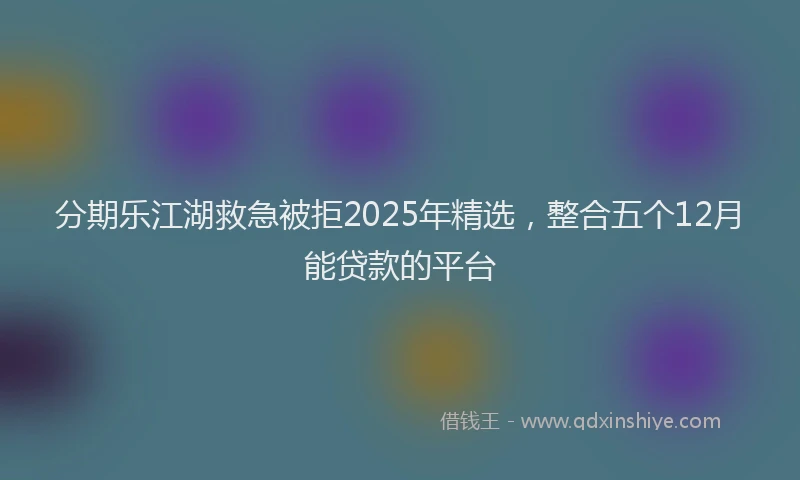 分期乐江湖救急被拒2025年精选，整合五个12月能贷款的平台