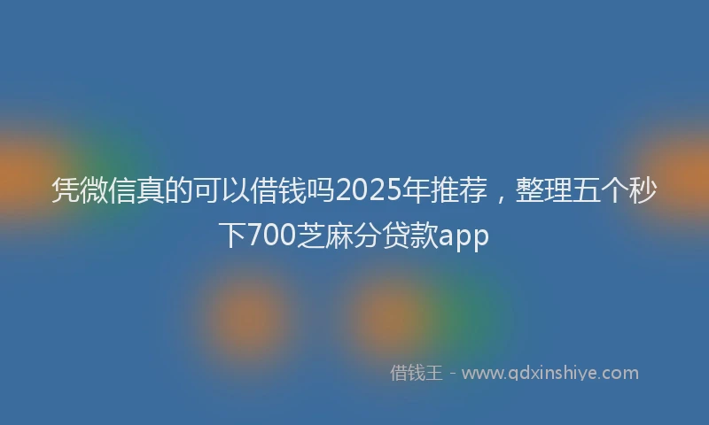 凭微信真的可以借钱吗2025年推荐，整理五个秒下700芝麻分贷款app