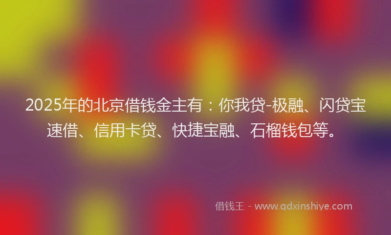 2025年的北京借钱金主有：你我贷-极融、闪贷宝速借、信用卡贷、快捷宝融、石榴钱包等。