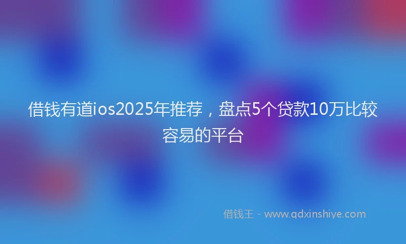 借钱有道ios2025年推荐，盘点5个贷款10万比较容易的平台