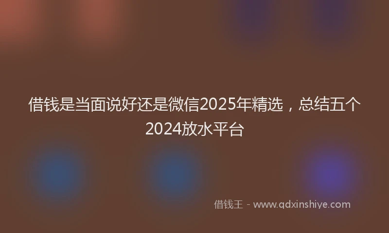 借钱是当面说好还是微信2025年精选，总结五个2024放水平台